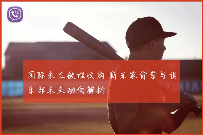 国际米兰被谁收购 新东家背景与俱乐部未来动向解析