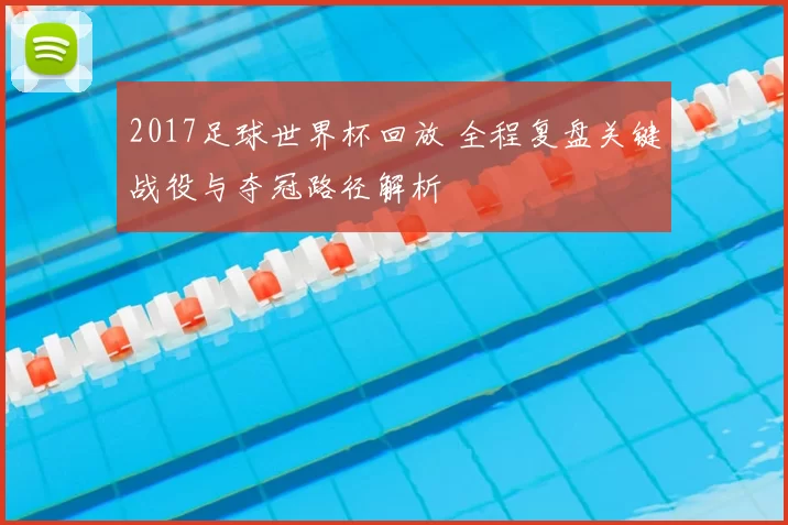 2017足球世界杯回放 全程复盘关键战役与夺冠路径解析
