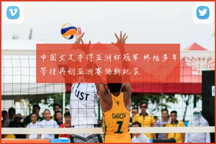 中国女足夺得亚洲杯冠军 终结多年等待再创亚洲赛场新纪录
