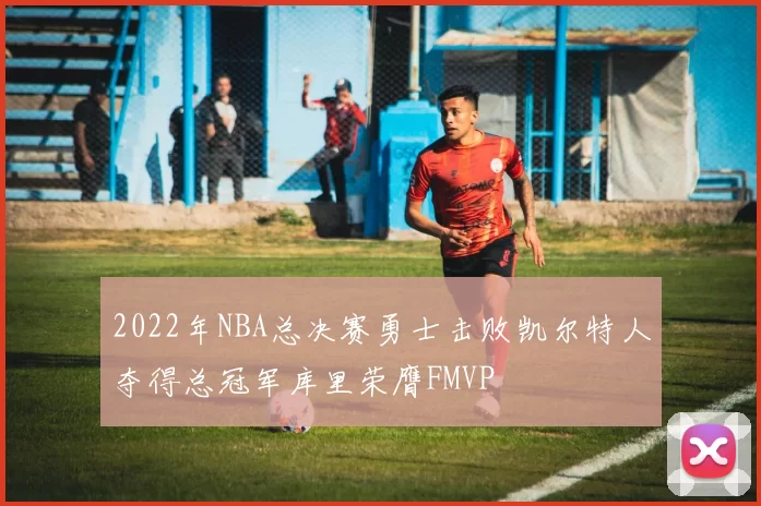 2022年NBA总决赛勇士击败凯尔特人夺得总冠军库里荣膺FMVP