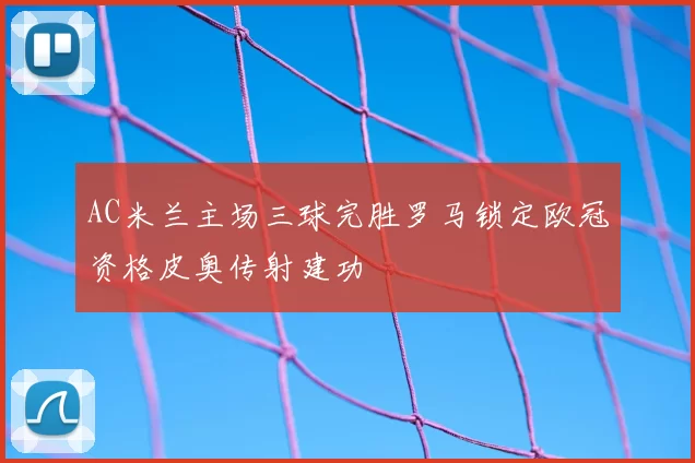AC米兰主场三球完胜罗马锁定欧冠资格皮奥传射建功