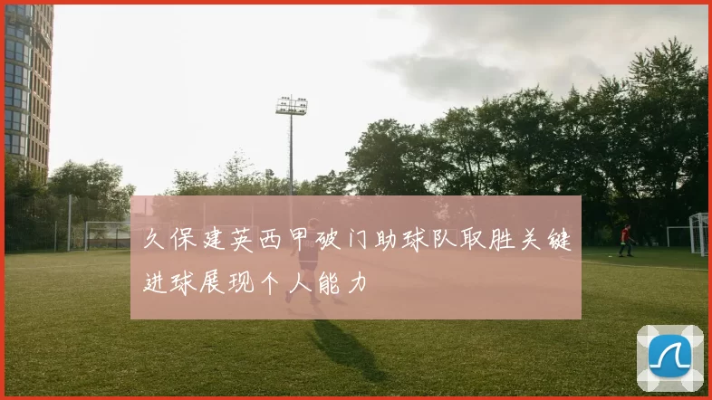 久保建英西甲破门助球队取胜关键进球展现个人能力