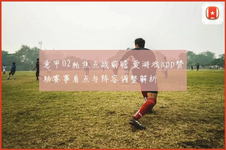 意甲02轮焦点战前瞻 爱游戏app赞助赛事看点与阵容调整解析