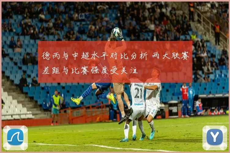 德丙与中超水平对比分析 两大联赛差距与比赛强度受关注