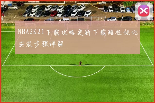 NBA2K21下载攻略更新下载路径优化安装步骤详解