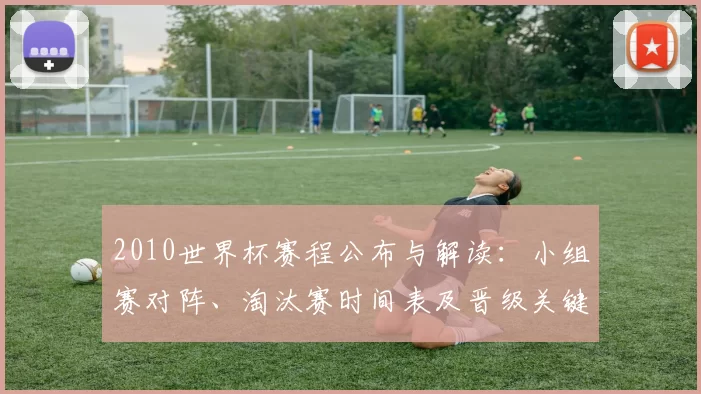 2010世界杯赛程公布与解读:小组赛对阵、淘汰赛时间表及晋级关键看点