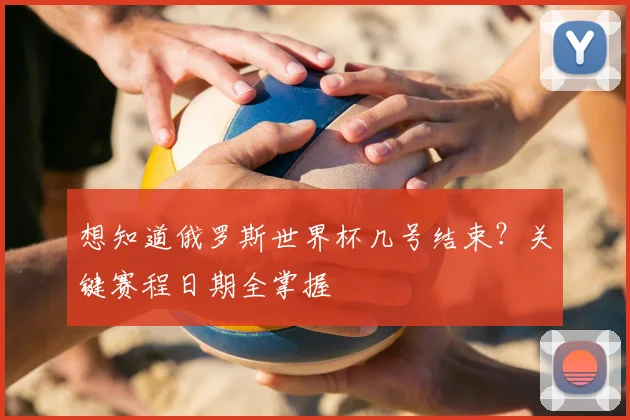 想知道俄罗斯世界杯几号结束？关键赛程日期全掌握