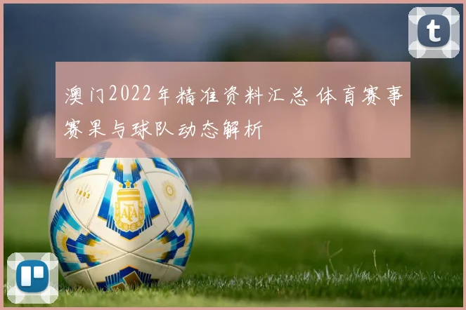 澳门2022年精准资料汇总 体育赛事赛果与球队动态解析