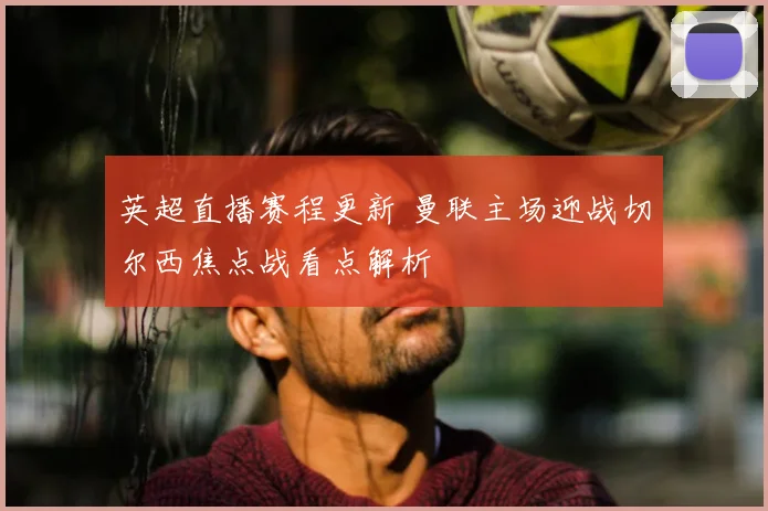英超直播赛程更新 曼联主场迎战切尔西焦点战看点解析