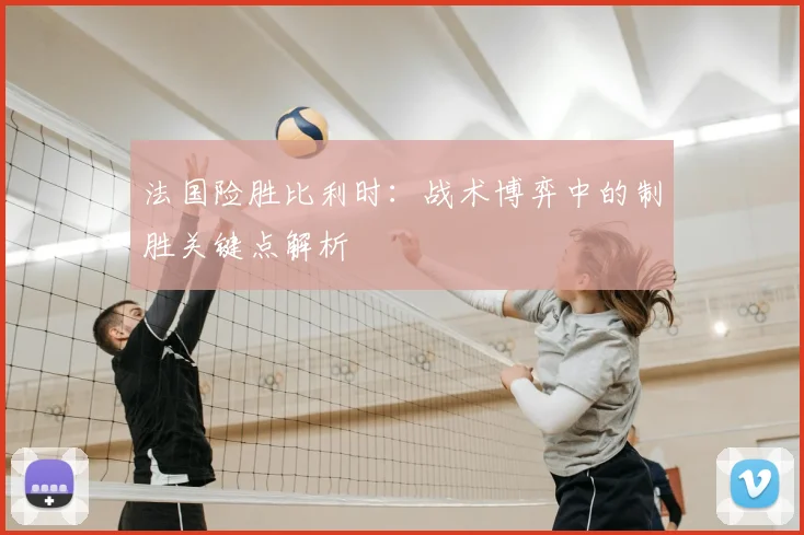 法国险胜比利时：战术博弈中的制胜关键点解析