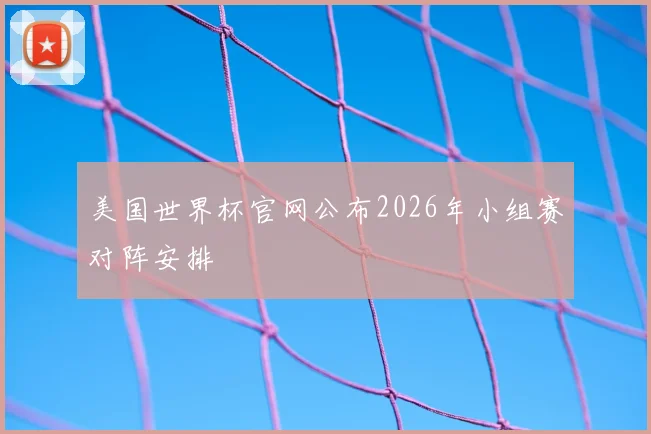 美国世界杯官网公布2026年小组赛对阵安排