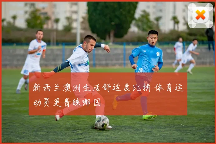 新西兰澳洲生活舒适度比拼 体育运动员更青睐哪国