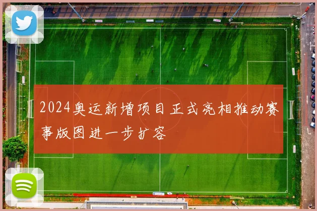 2024奥运新增项目正式亮相推动赛事版图进一步扩容