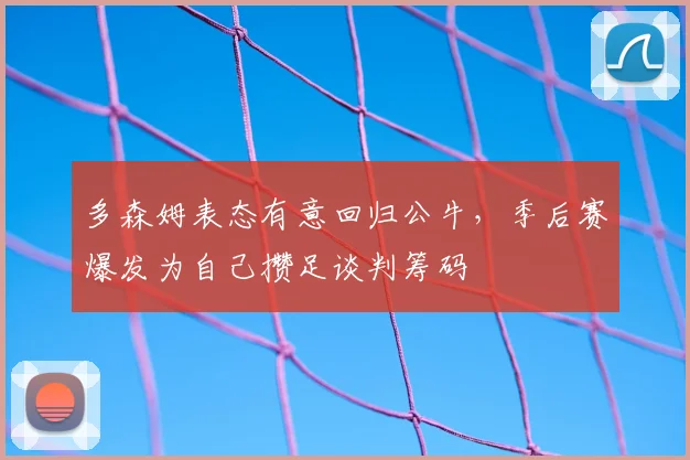 多森姆表态有意回归公牛，季后赛爆发为自己攒足谈判筹码