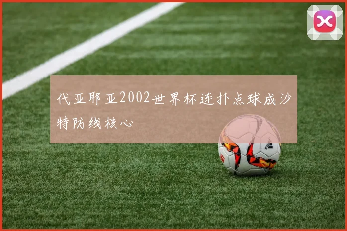 代亚耶亚2002世界杯连扑点球成沙特防线核心
