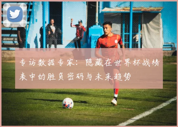 专访数据专家：隐藏在世界杯战绩表中的胜负密码与未来趋势