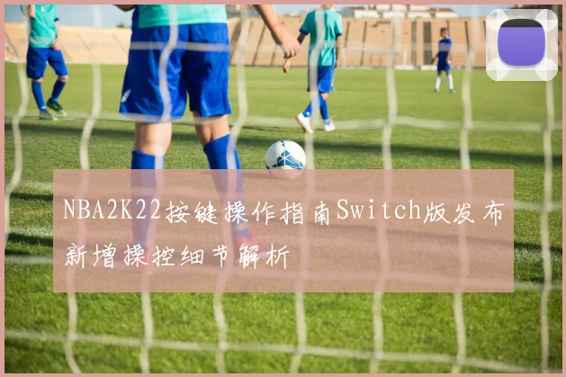 NBA2K22按键操作指南Switch版发布新增操控细节解析