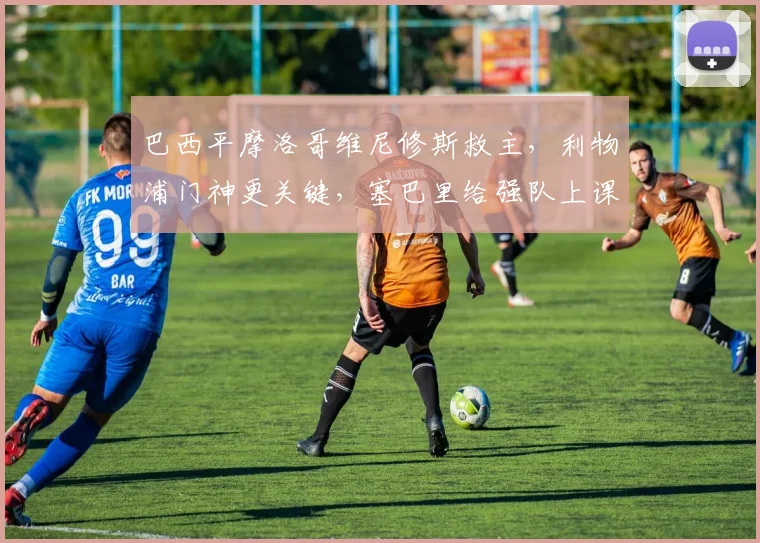 巴西平摩洛哥维尼修斯救主，利物浦门神更关键，塞巴里给强队上课