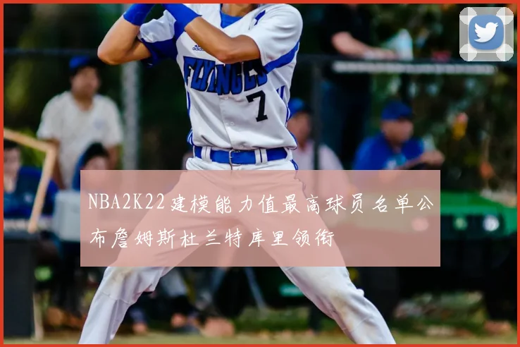 NBA2K22建模能力值最高球员名单公布詹姆斯杜兰特库里领衔
