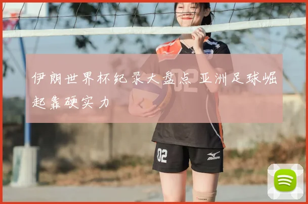 伊朗世界杯纪录大盘点 亚洲足球崛起靠硬实力
