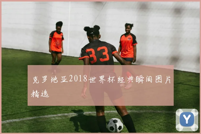 克罗地亚2018世界杯经典瞬间图片精选
