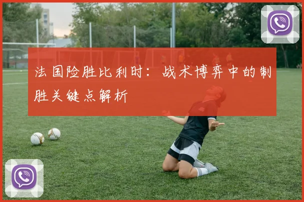 法国险胜比利时：战术博弈中的制胜关键点解析