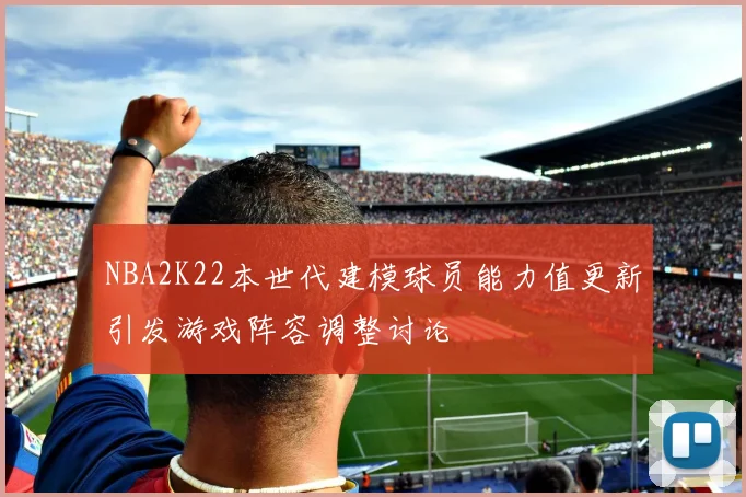 NBA2K22本世代建模球员能力值更新引发游戏阵容调整讨论