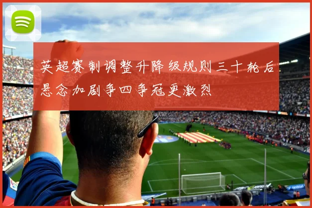 英超赛制调整升降级规则三十轮后悬念加剧争四争冠更激烈