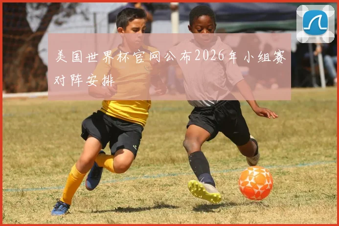 美国世界杯官网公布2026年小组赛对阵安排