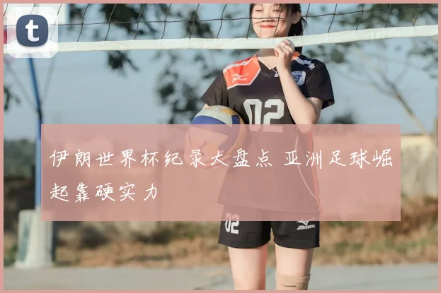 伊朗世界杯纪录大盘点 亚洲足球崛起靠硬实力