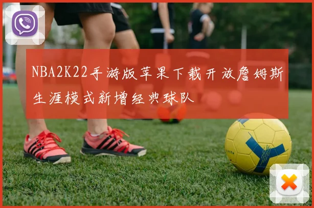 NBA2K22手游版苹果下载开放詹姆斯生涯模式新增经典球队