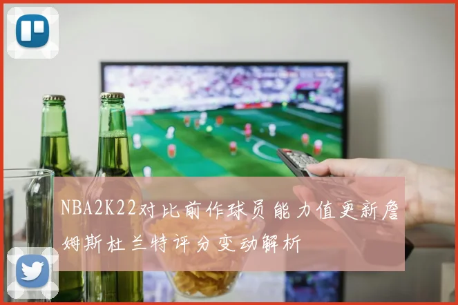NBA2K22对比前作球员能力值更新詹姆斯杜兰特评分变动解析