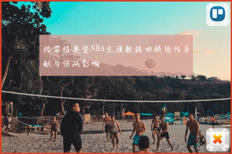 格雷格奥登NBA生涯数据回顾场均贡献与伤病影响