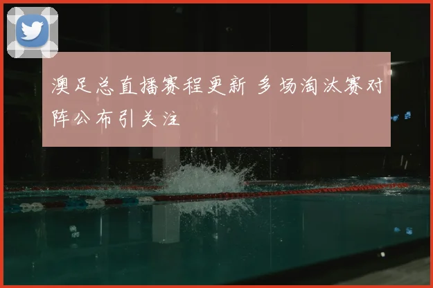 澳足总直播赛程更新 多场淘汰赛对阵公布引关注