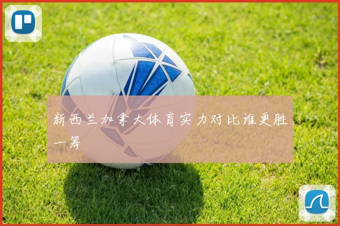 新西兰加拿大体育实力对比谁更胜一筹