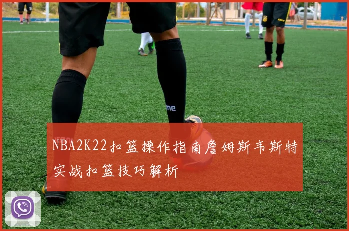 NBA2K22扣篮操作指南詹姆斯韦斯特实战扣篮技巧解析