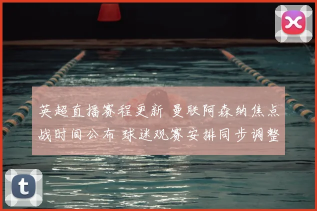 英超直播赛程更新 曼联阿森纳焦点战时间公布 球迷观赛安排同步调整
