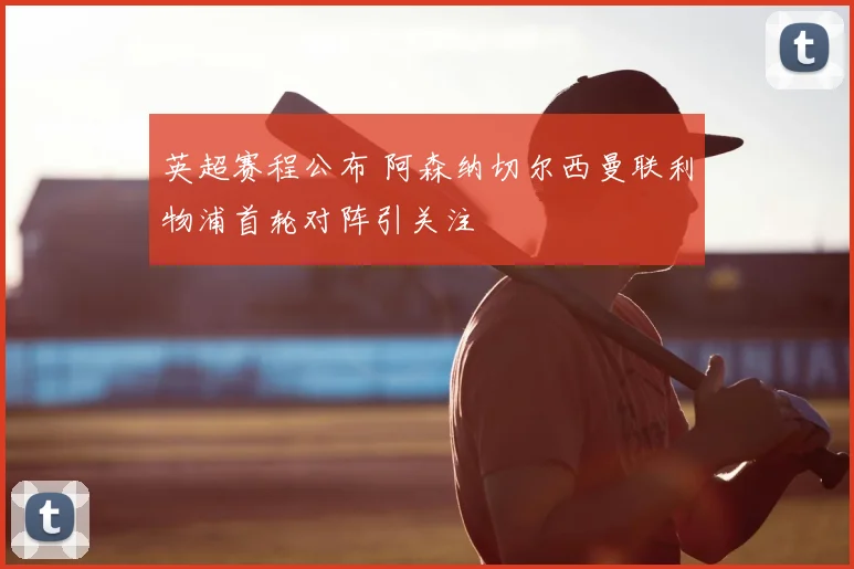 英超赛程公布 阿森纳切尔西曼联利物浦首轮对阵引关注